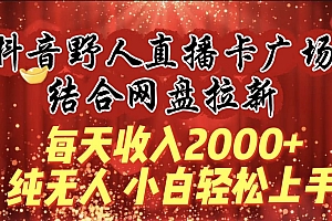 每天收入2000+,抖音野人直播卡广场,结合网盘拉新,纯无人,小白轻松上手