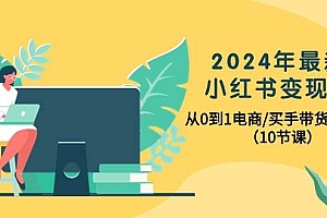 2024年最新小红书变现课,从0到1电商/买手带货/接商单(10节课)