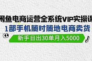 闲鱼电商运营全系统VIP实战课,1部手机随时随地卖货,新手日出30单月入5000