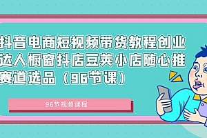 抖音电商短视频带货教程创业达人橱窗抖店豆荚小店随心推赛道选品(96节课)