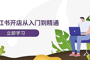 小红书开店从入门到精通,快速掌握小红书店铺运营,实现开店创收-202节课
