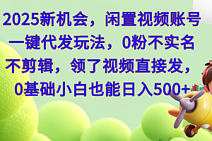 2025新机会,闲置视频账号一键代发玩法,0粉不实名不剪辑,领了视频直接发,0基础小白也能日入500